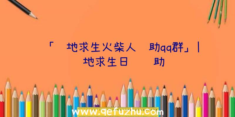 「绝地求生火柴人辅助qq群」|绝地求生日镜辅助